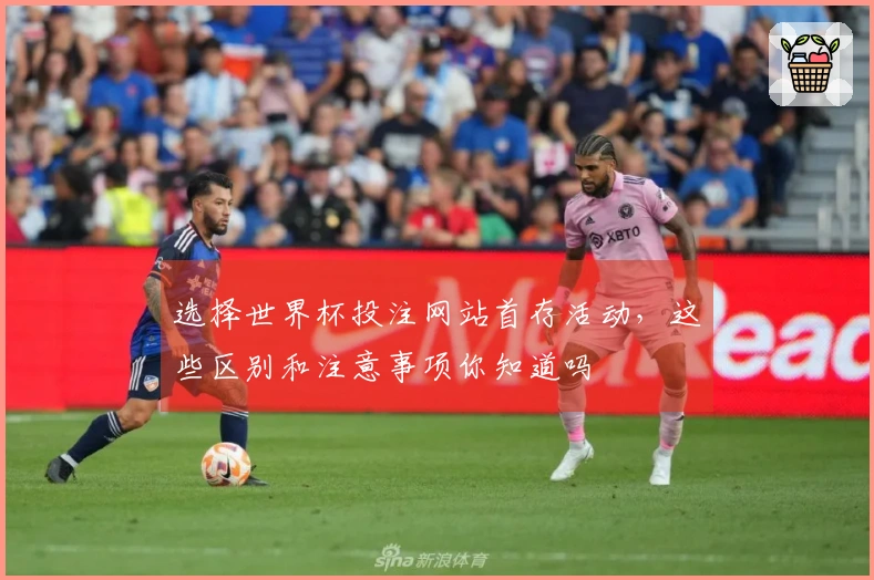 选择世界杯投注网站首存活动，这些区别和注意事项你知道吗