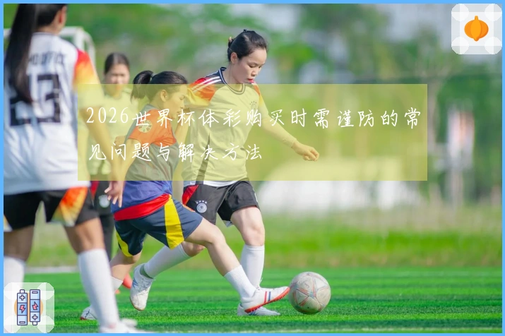 2026世界杯体彩购买时需谨防的常见问题与解决方法