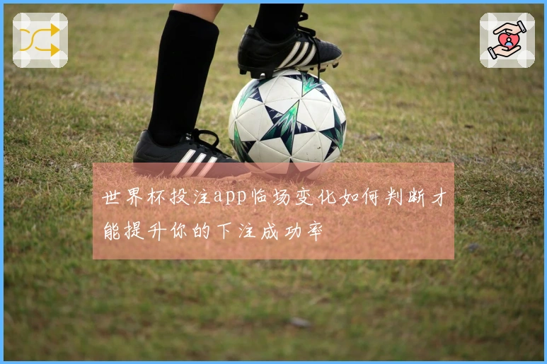 世界杯投注app临场变化如何判断才能提升你的下注成功率